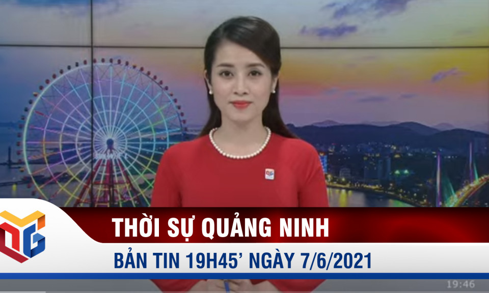 Bản tin thời sự 19h45' ngày 7/6/2021