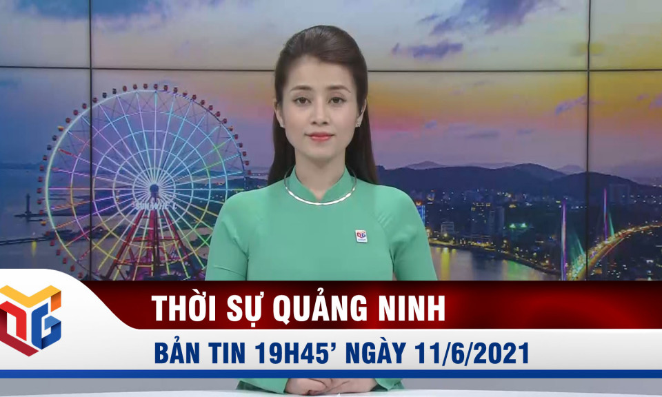 Bản tin thời sự 19h45' ngày 11/6/2021