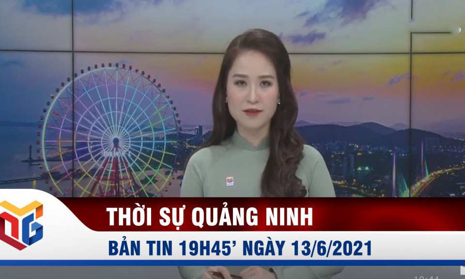 Bản tin thời sự 19h45' ngày 13/6/2021