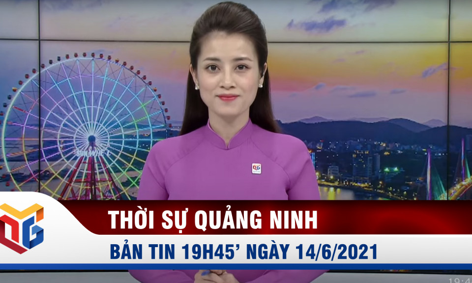 Bản tin thời sự 19h45' ngày 14/6/2021