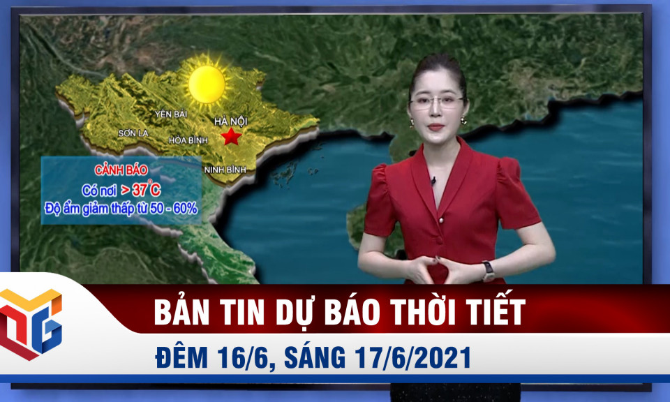 Bản tin dự báo thời tiết đêm 16/6, ngày 17/6/2021