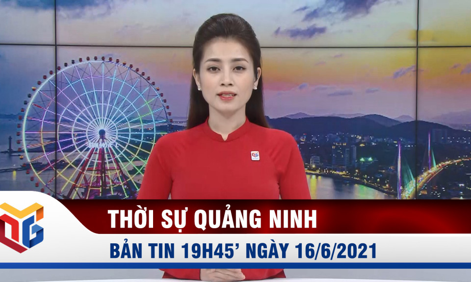 Bản tin thời sự 19h45' ngày 16/6/2021