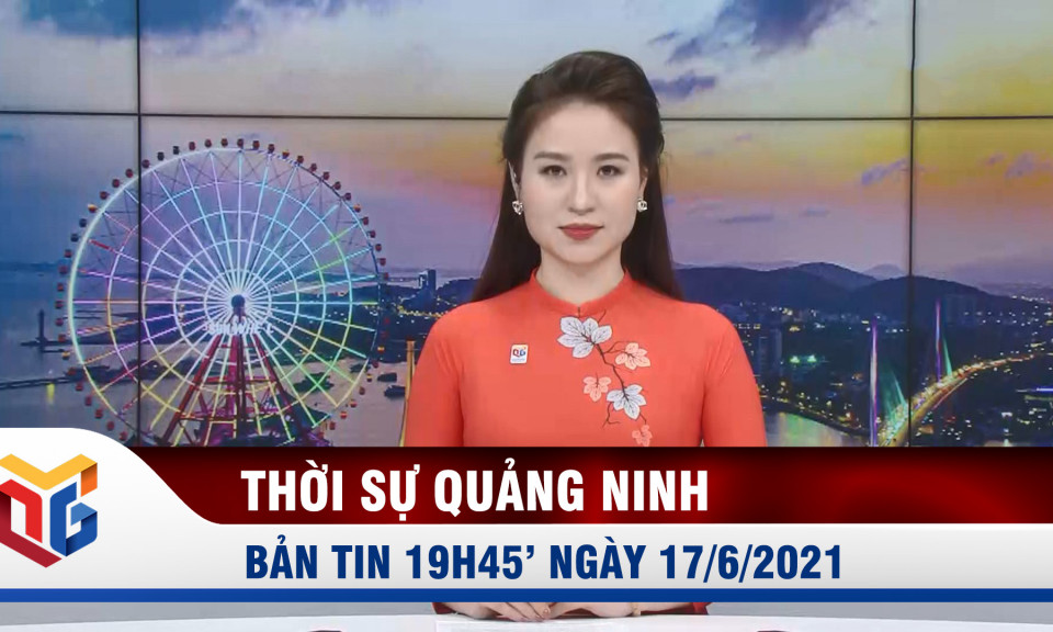 Bản tin thời sự 19h45' ngày 17/6/2021