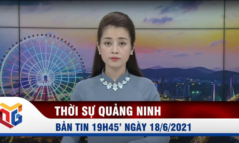 Bản tin thời sự 19h45' ngày 18/6/2021