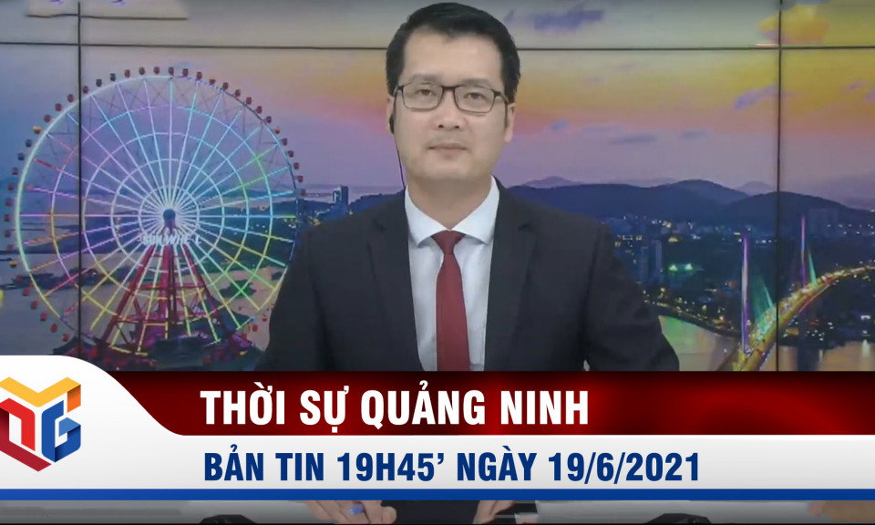 Bản tin thời sự 19h45' ngày 19/6/2021