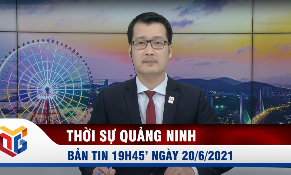 Bản tin thời sự 19h45' ngày 20/6/2021