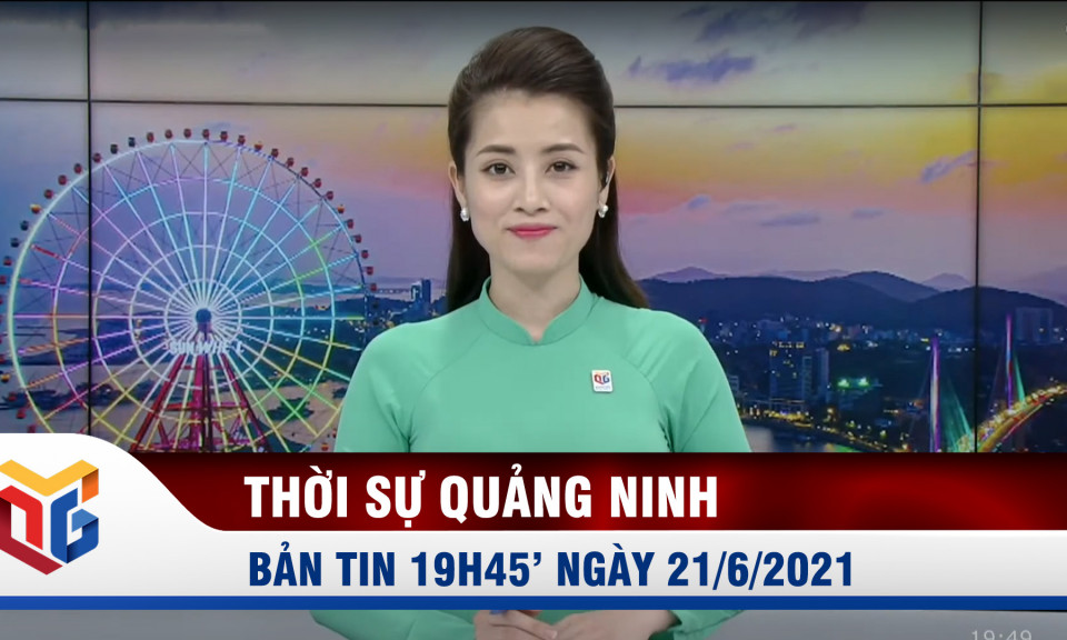 Bản tin thời sự 19h45' ngày 21/6/2021