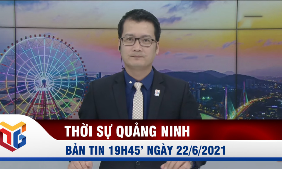 Bản tin thời sự 19h45' ngày 22/6/2021