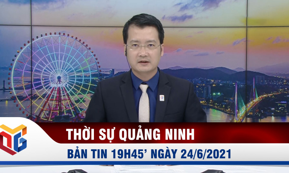 Bản tin thời sự 19h45' ngày 24/6/2021