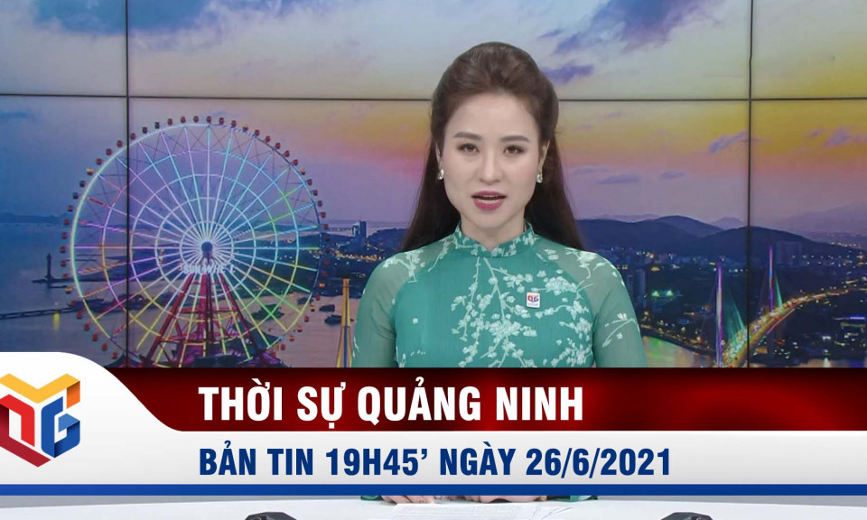 Bản tin thời sự 19h45' ngày 26/6/2021