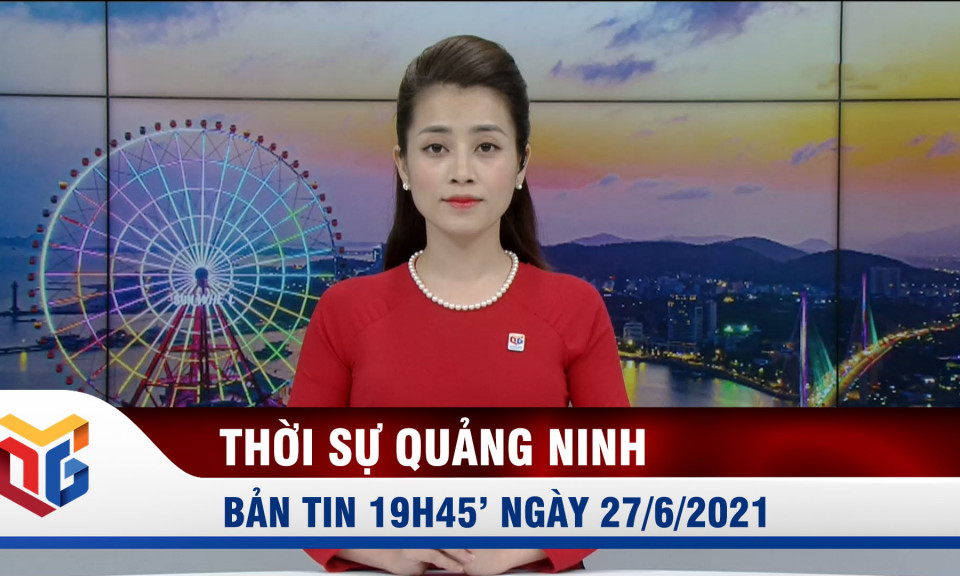 Bản tin thời sự 19h45' ngày 27/6/2021 