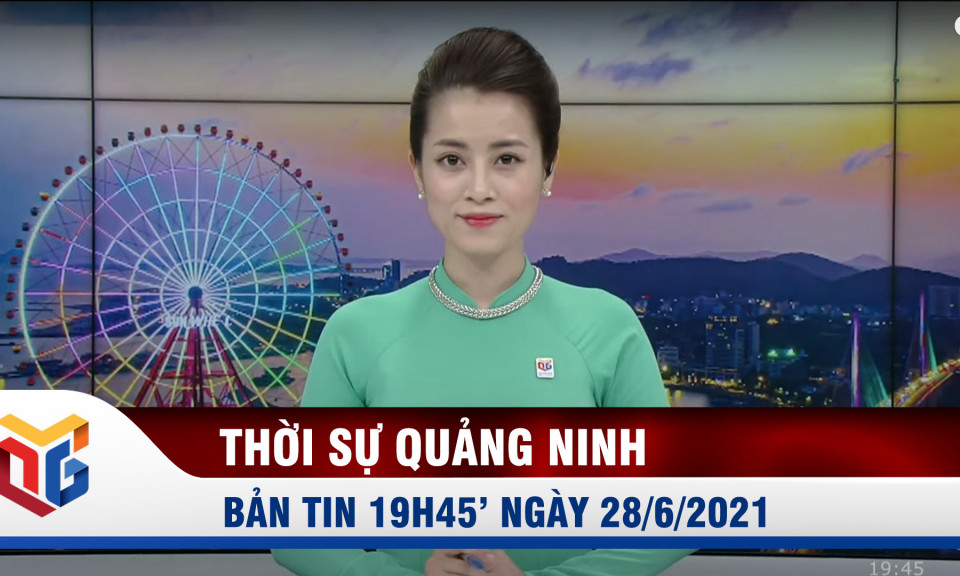 Bản tin thời sự 19h45' ngày 28/6/2021