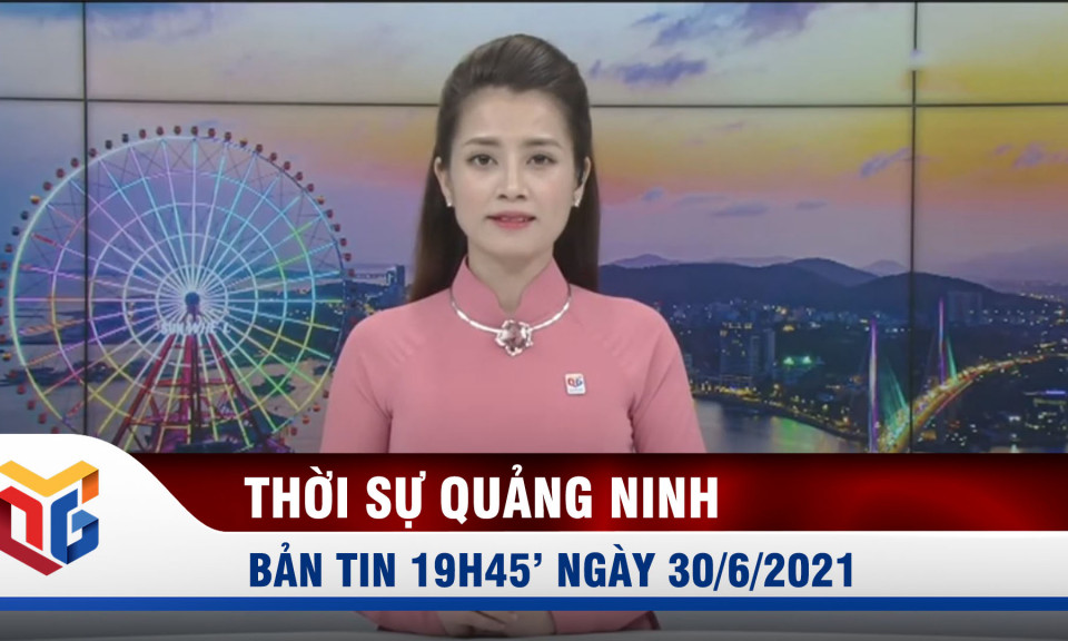 Bản tin thời sự 19h45' ngày 30/6/2021