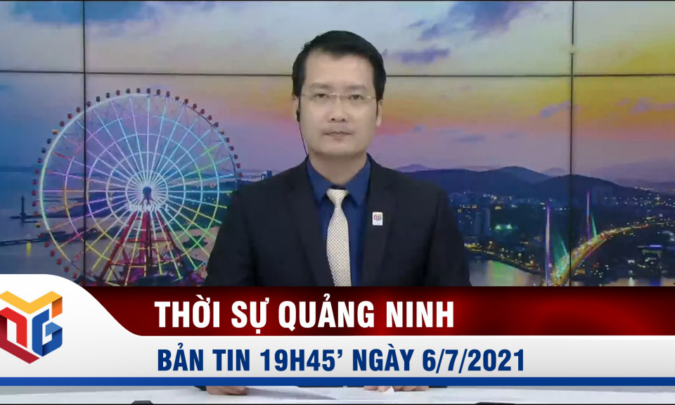 Bản tin thời sự 19h45' ngày 6/7/2021