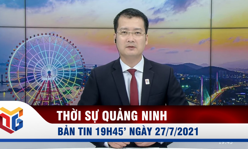 Bản tin thời sự 19h45' ngày 27/7/2021