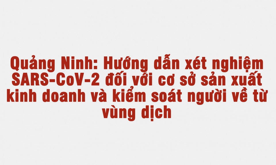 Hướng dẫn xét nghiệm SARS-CoV-2 đối với cơ sở sản xuất kinh doanh và kiểm soát người về từ vùng dịch