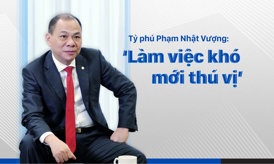 Tỷ phú Phạm Nhật Vượng: ‘Làm việc khó mới thú vị’