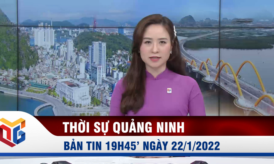 Bản tin thời sự Quảng Ninh 19h45' ngày 22/1/2022