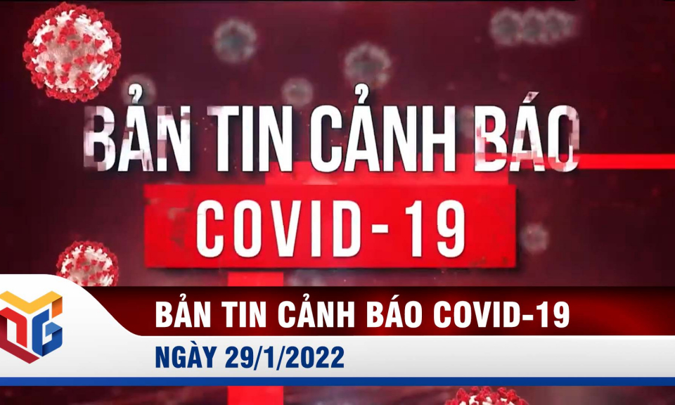Bản tin cảnh báo Covid-19 ngày 29/1/2022