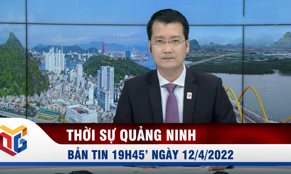 Bản tin thời sự 19h45' ngày 12/4/2022