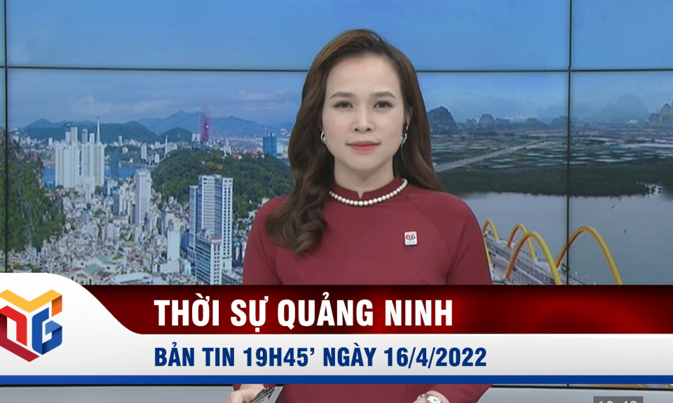 Bản tin thời sự 19h45' ngày 16/4/2022