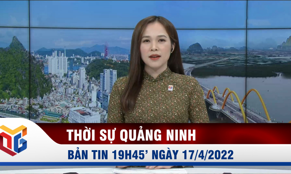 Bản tin thời sự 19h45' ngày 17/4/2022