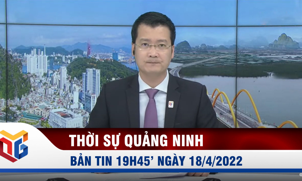 Bản tin thời sự 19h45' ngày 18/4/2022