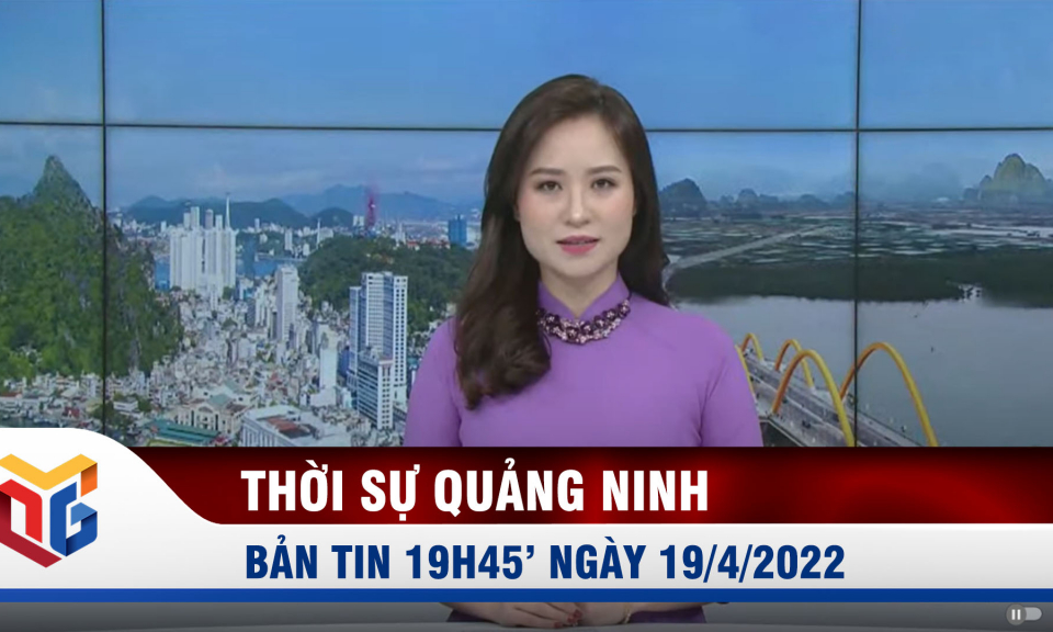 Bản tin thời sự 19h45' ngày 19/4/2022