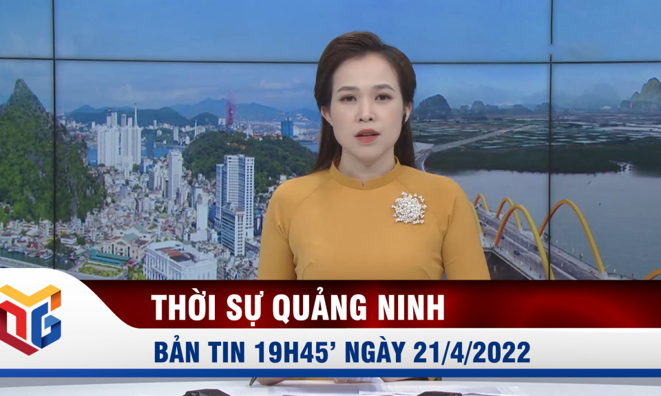 Bản tin thời sự 19h45' ngày 21/4/2022