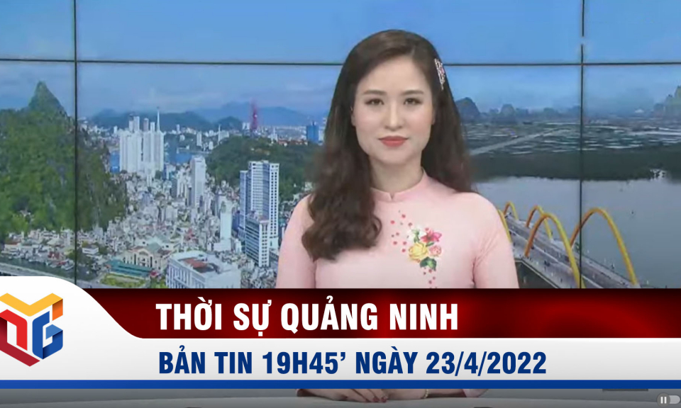 Bản tin thời sự 19h45' ngày 23/4/2022