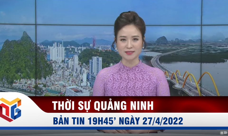 Bản tin thời sự 19h45' ngày 27/4/2022