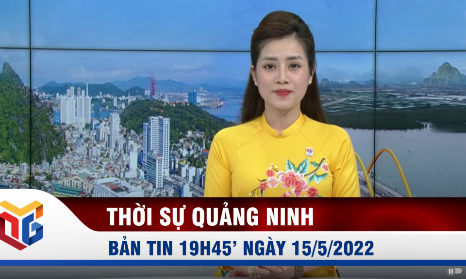 Bản tin thời sự 19h45' ngày 15/5/2022