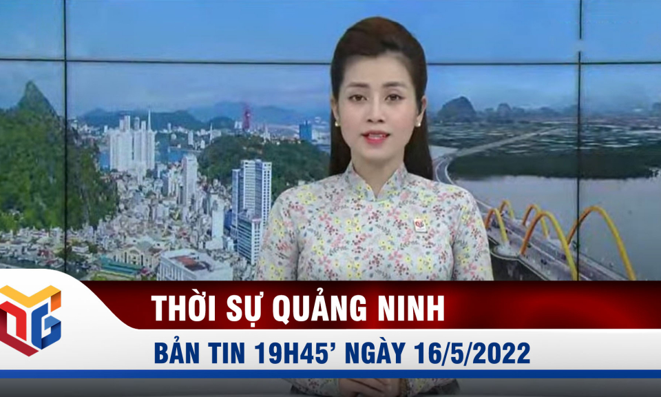 Bản tin thời sự 19h45' ngày 16/5/2022