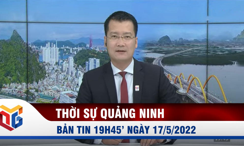 Bản tin thời sự 19h45' ngày 17/5/2022