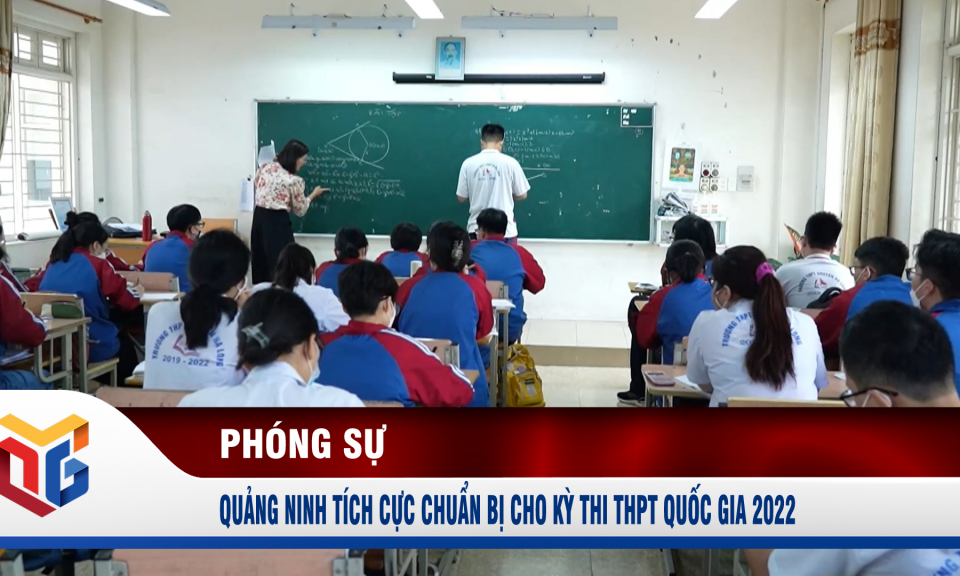 Quảng Ninh tích cực chuẩn bị cho kỳ thi THPT Quốc gia 2022