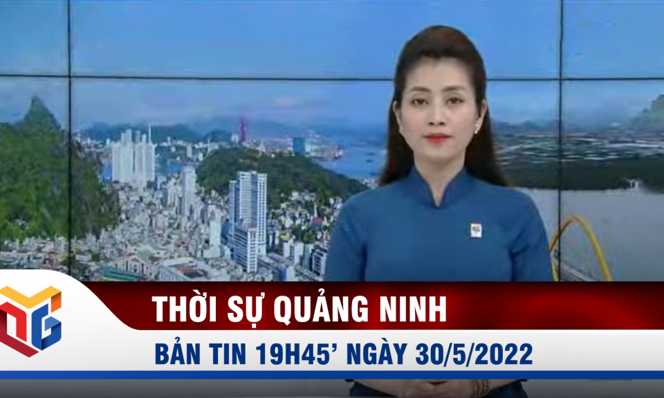 Bản tin thời sự 19h45' ngày 30/5/2022