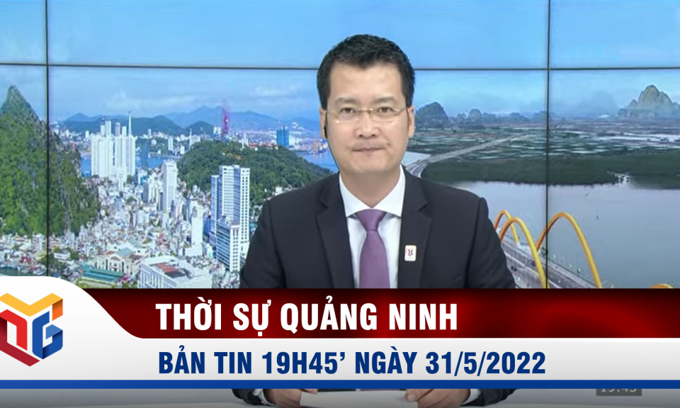 Bản tin thời sự 19h45' ngày 31/5/2022