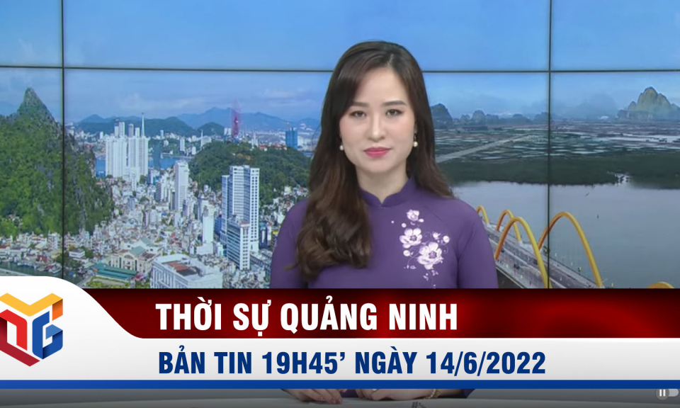 Bản tin thời sự 19h45' ngày 14/6/2022