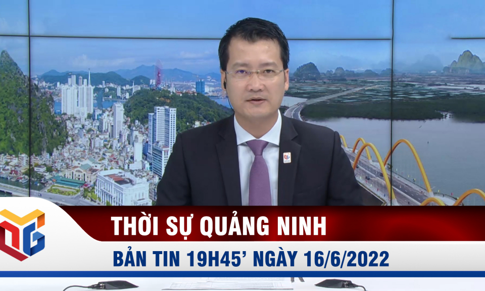 Bản tin thời sự 19h45' ngày 16/6/2022