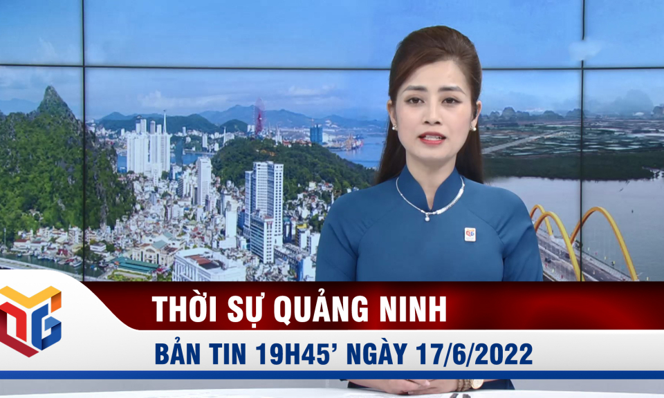 Bản tin thời sự 19h45' ngày 17/6/2022