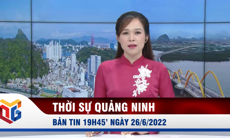 Bản tin thời sự 19h45' ngày 26/6/2022