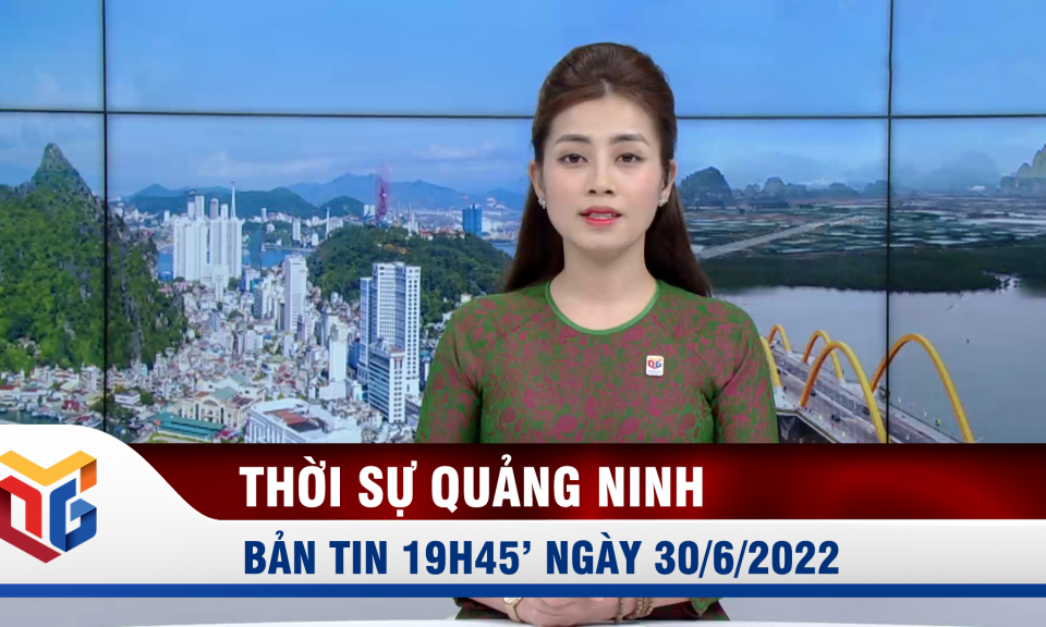 Bản tin thời sự 19h45' ngày 30/6/2022