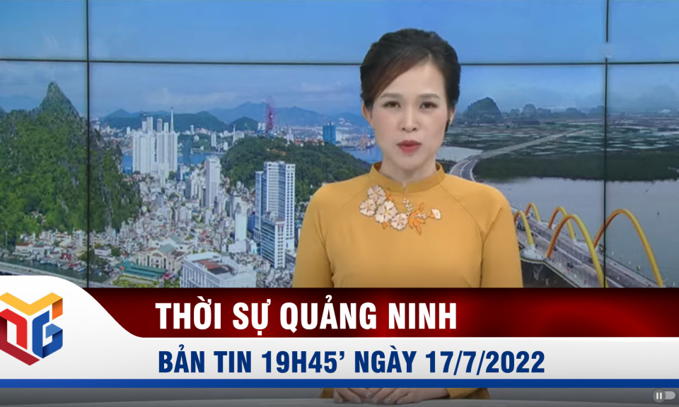 Bản tin thời sự 19h45' ngày 17/7/2022