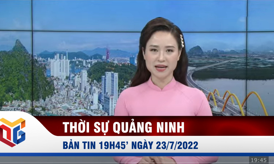 Bản tin thời sự Quảng Ninh 19h45' ngày 23/7/2022