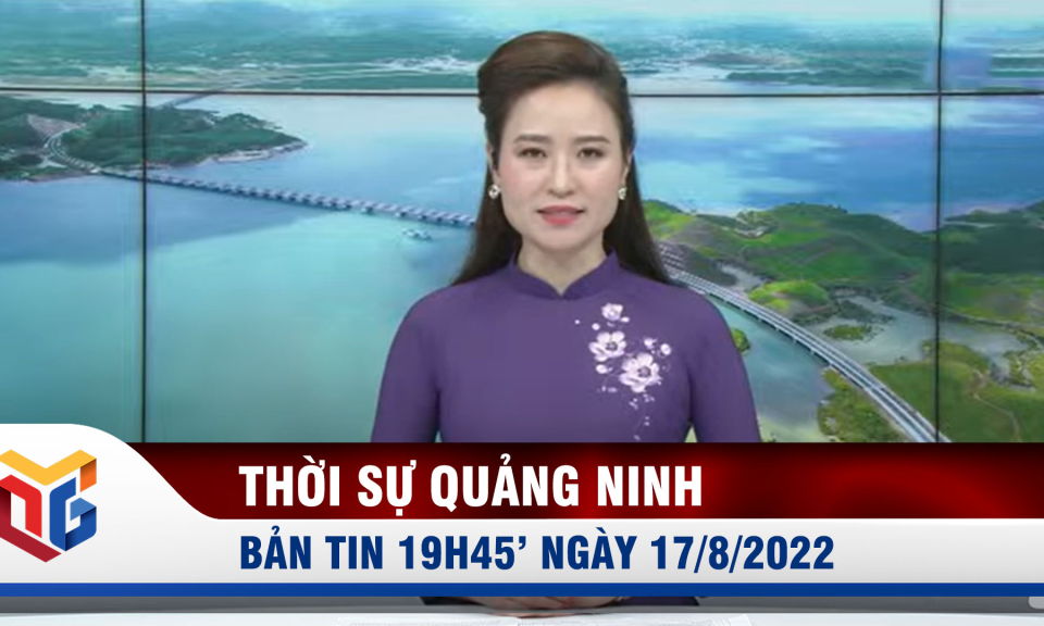 Bản tin thời sự 19h45' ngày 17/8/2022