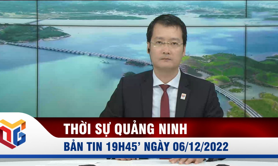 Bản tin thời sự 19h45' ngày 6/12/2022