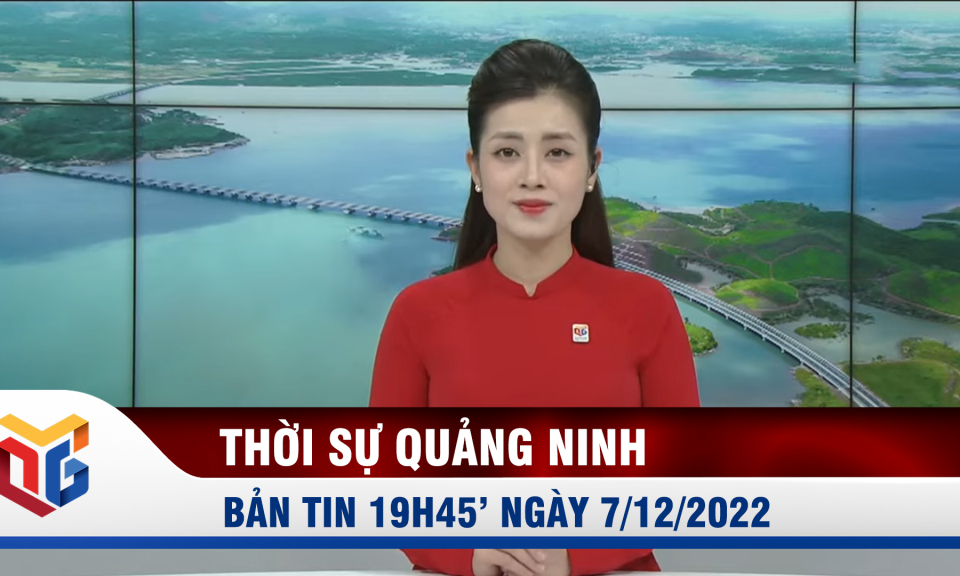 Bản tin thời sự 19h45' ngày 7/12/2022