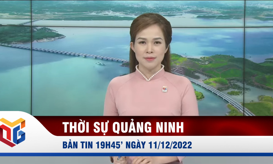 Bản tin thời sự 19h45' ngày 11/12/2022
