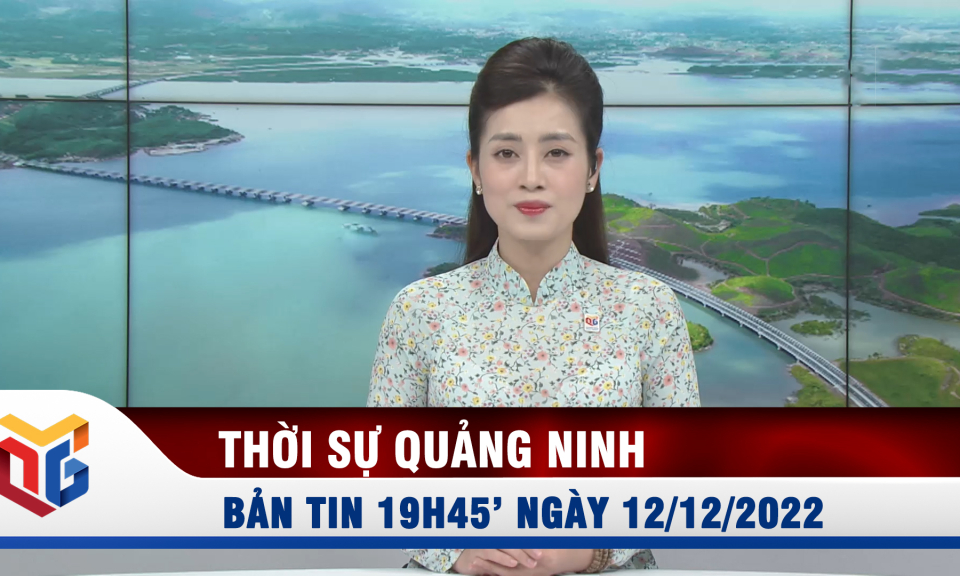 Bản tin thời sự 19h45' ngày 12/12/2022