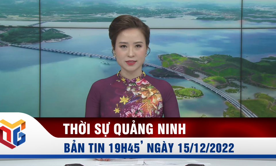 Bản tin thời sự 19h45' ngày 15/12/2022